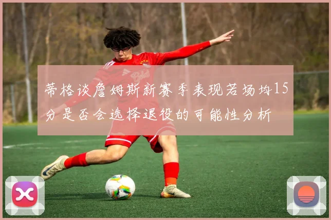 蒂格谈詹姆斯新赛季表现若场均15分是否会选择退役的可能性分析