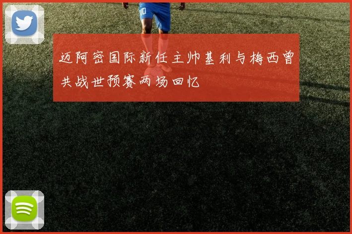 迈阿密国际新任主帅基利与梅西曾共战世预赛两场回忆