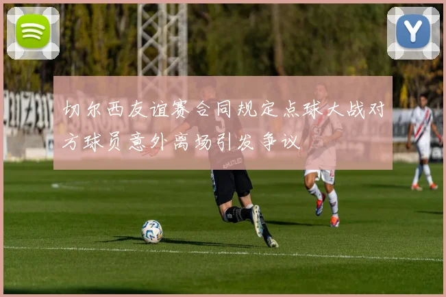 切尔西友谊赛合同规定点球大战对方球员意外离场引发争议