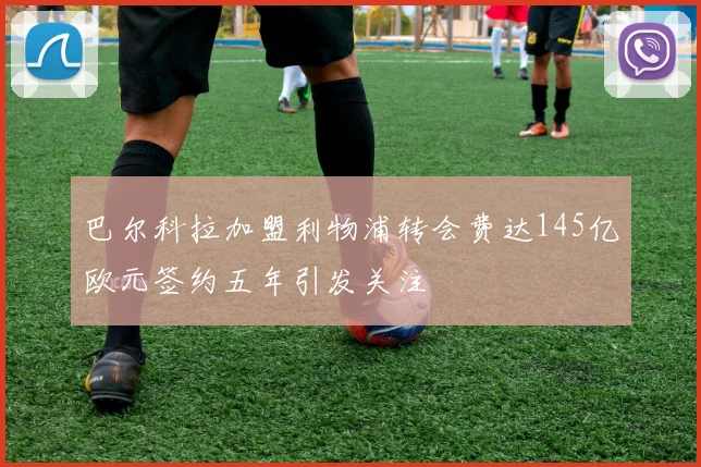 巴尔科拉加盟利物浦转会费达145亿欧元签约五年引发关注