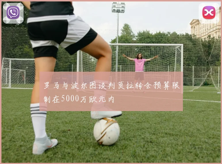 罗马与波尔图谈判莫拉转会预算限制在5000万欧元内