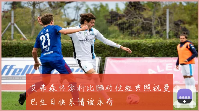 艾弗森怀念科比晒对位经典照祝曼巴生日快乐情谊永存