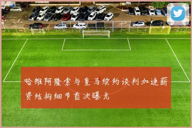 哈维阿隆索与皇马续约谈判加速薪资结构细节首次曝光